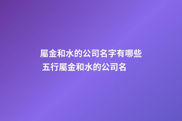 屬金和水的公司名字有哪些 五行屬金和水的公司名-第1張-公司起名-玄機(jī)派